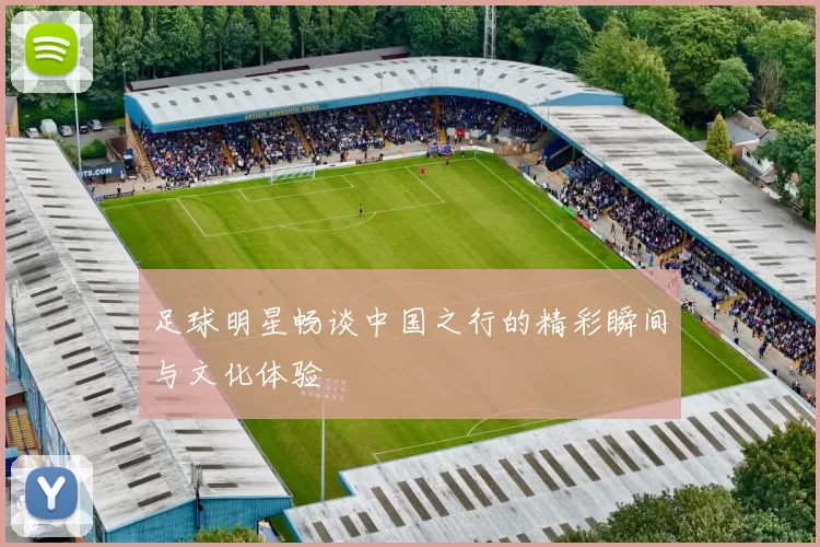 足球明星畅谈中国之行的精彩瞬间与文化体验