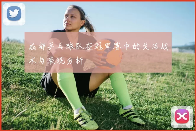 成都乒乓球队在冠军赛中的灵活战术与表现分析