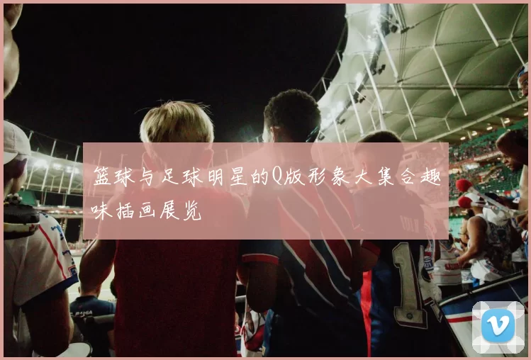 篮球与足球明星的Q版形象大集合趣味插画展览