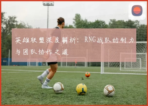 英雄联盟深度解析：RNG战队的耐力与团队协作之道