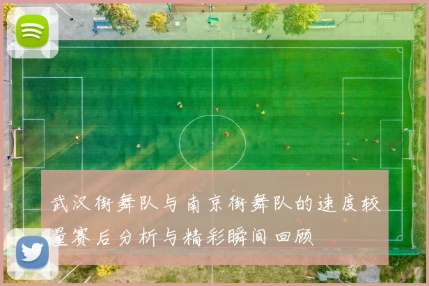 武汉街舞队与南京街舞队的速度较量赛后分析与精彩瞬间回顾