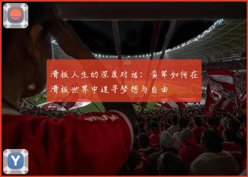 滑板人生的深度对话：黄军如何在滑板世界中追寻梦想与自由