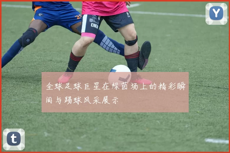 全球足球巨星在绿茵场上的精彩瞬间与踢球风采展示