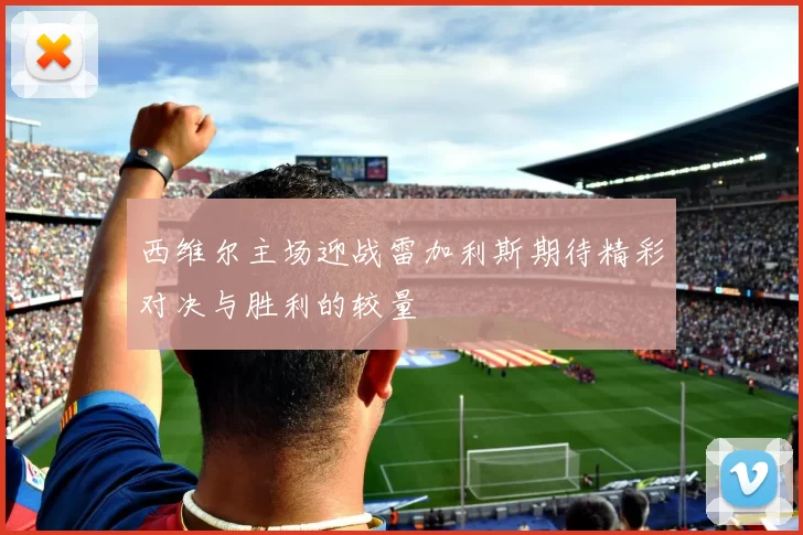 西维尔主场迎战雷加利斯期待精彩对决与胜利的较量