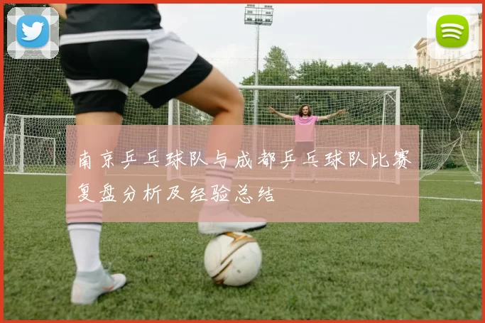 南京乒乓球队与成都乒乓球队比赛复盘分析及经验总结