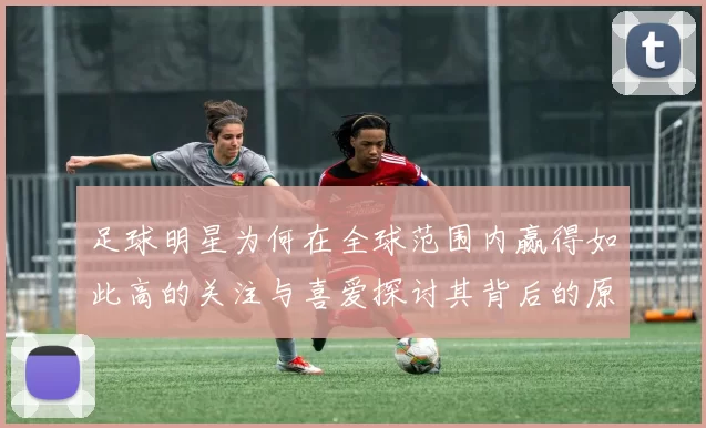 足球明星为何在全球范围内赢得如此高的关注与喜爱探讨其背后的原因与影响