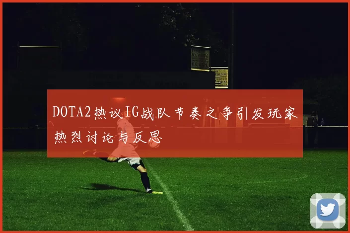 DOTA2热议IG战队节奏之争引发玩家热烈讨论与反思