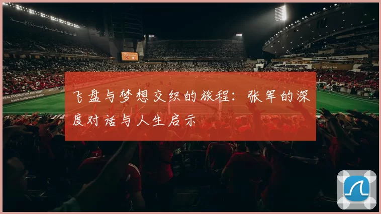 飞盘与梦想交织的旅程：张军的深度对话与人生启示