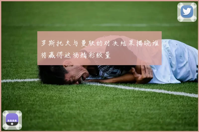罗斯托夫与曼联的对决结果揭晓谁将赢得这场精彩较量