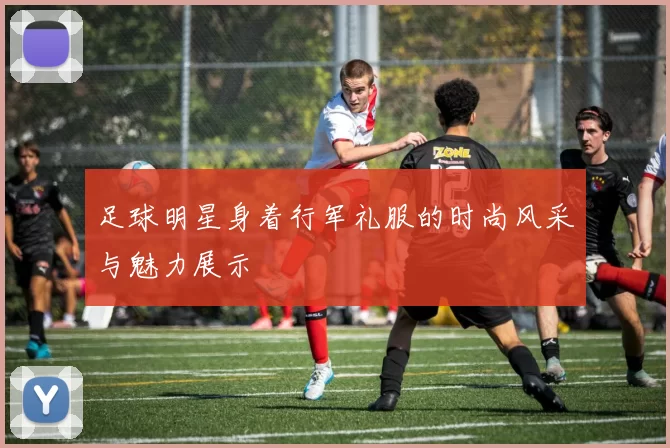 足球明星身着行军礼服的时尚风采与魅力展示