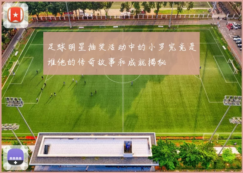 足球明星抽奖活动中的小罗究竟是谁他的传奇故事和成就揭秘