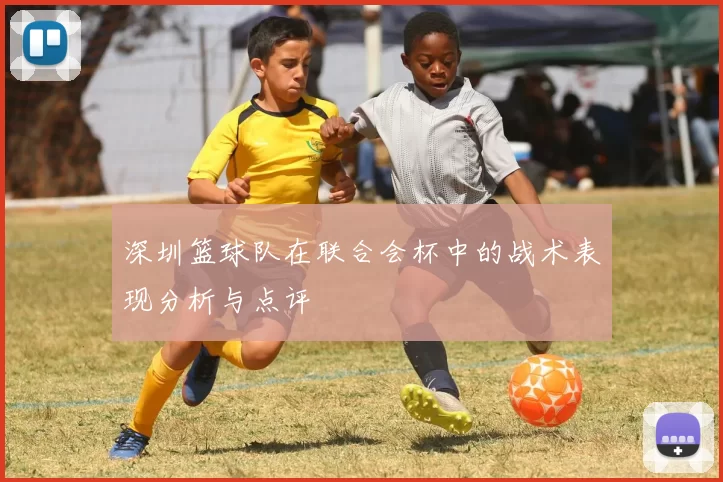 深圳篮球队在联合会杯中的战术表现分析与点评