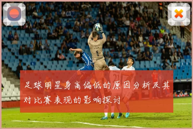 足球明星身高偏低的原因分析及其对比赛表现的影响探讨