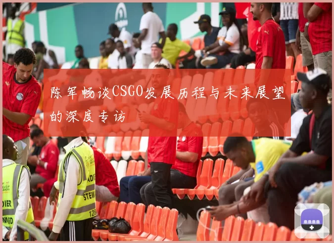 陈军畅谈CSGO发展历程与未来展望的深度专访