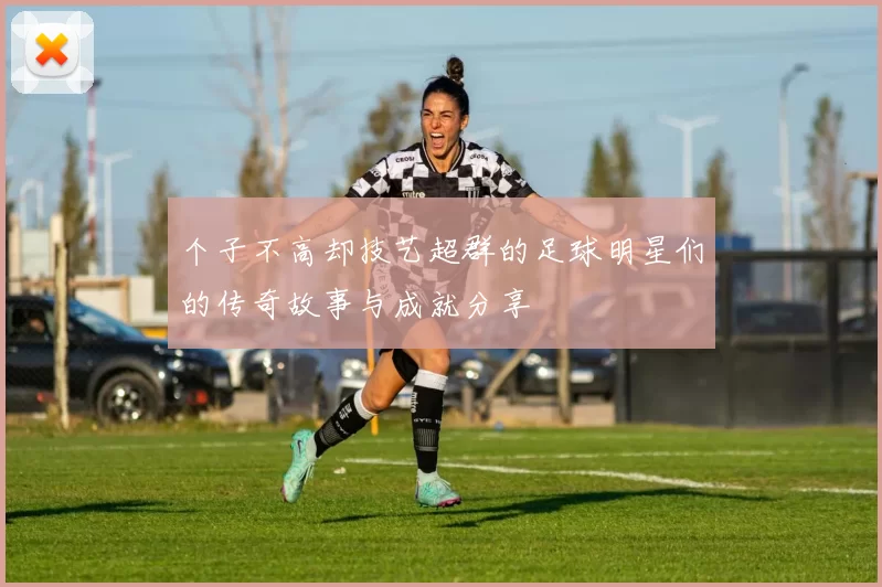 个子不高却技艺超群的足球明星们的传奇故事与成就分享