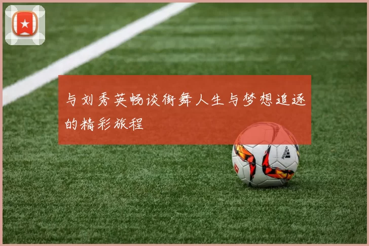 与刘秀英畅谈街舞人生与梦想追逐的精彩旅程