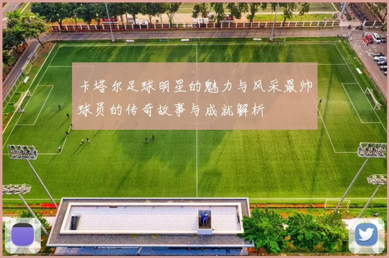 卡塔尔足球明星的魅力与风采最帅球员的传奇故事与成就解析