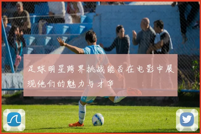 足球明星跨界挑战能否在电影中展现他们的魅力与才华