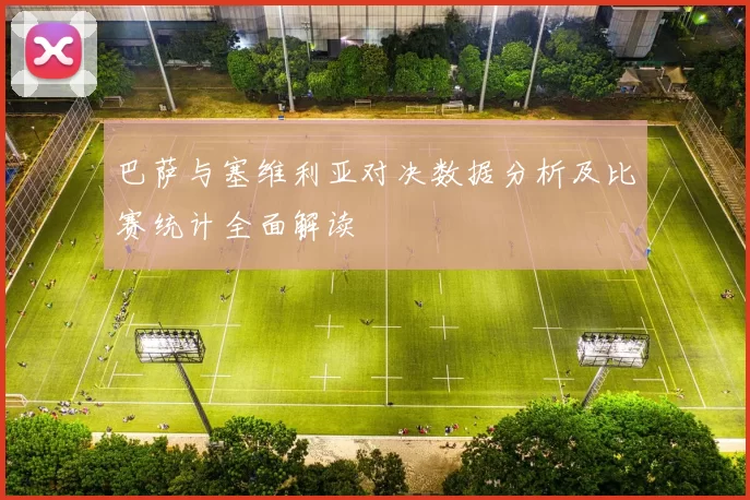巴萨与塞维利亚对决数据分析及比赛统计全面解读