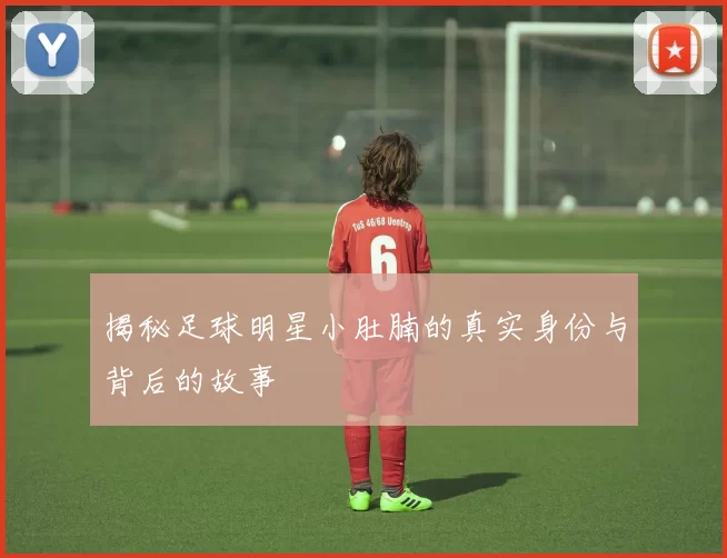 揭秘足球明星小肚腩的真实身份与背后的故事
