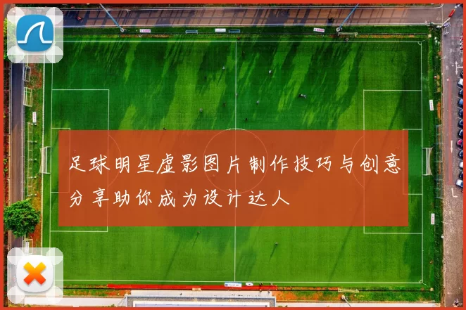 足球明星虚影图片制作技巧与创意分享助你成为设计达人