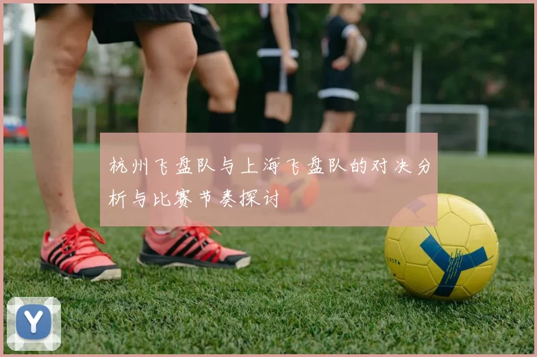 杭州飞盘队与上海飞盘队的对决分析与比赛节奏探讨