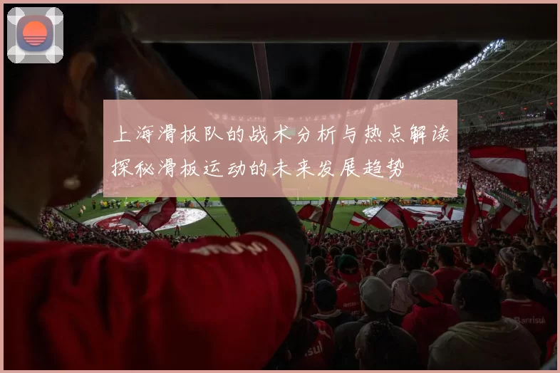 上海滑板队的战术分析与热点解读探秘滑板运动的未来发展趋势