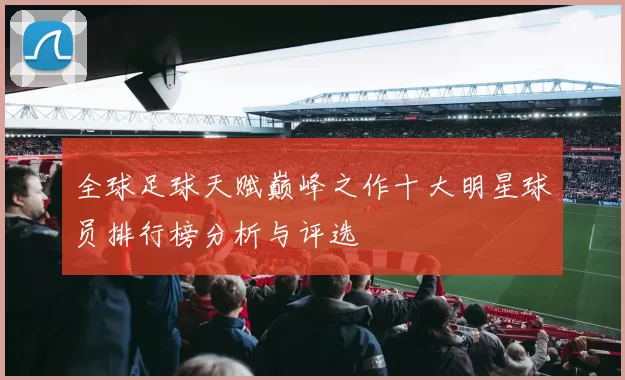 全球足球天赋巅峰之作十大明星球员排行榜分析与评选