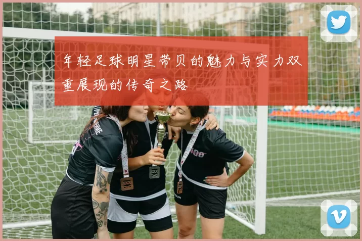 年轻足球明星带贝的魅力与实力双重展现的传奇之路