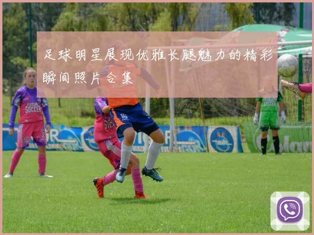 足球明星展现优雅长腿魅力的精彩瞬间照片合集