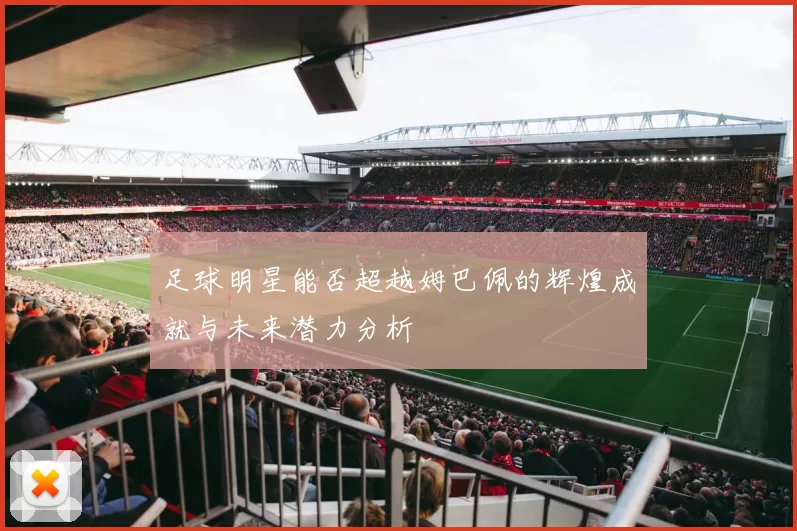 足球明星能否超越姆巴佩的辉煌成就与未来潜力分析