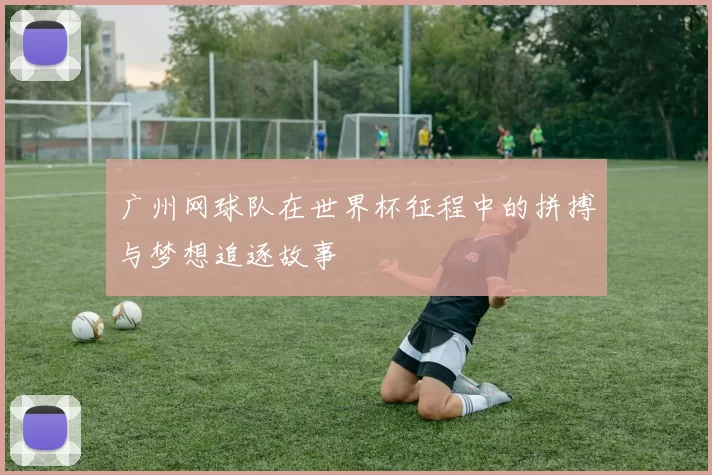 广州网球队在世界杯征程中的拼搏与梦想追逐故事