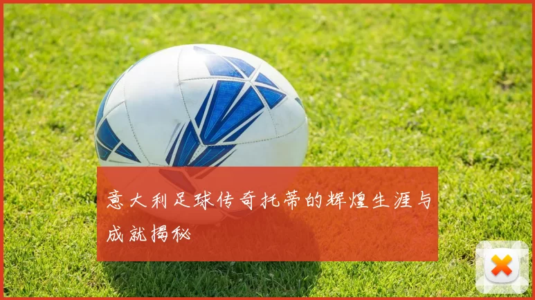 意大利足球传奇托蒂的辉煌生涯与成就揭秘