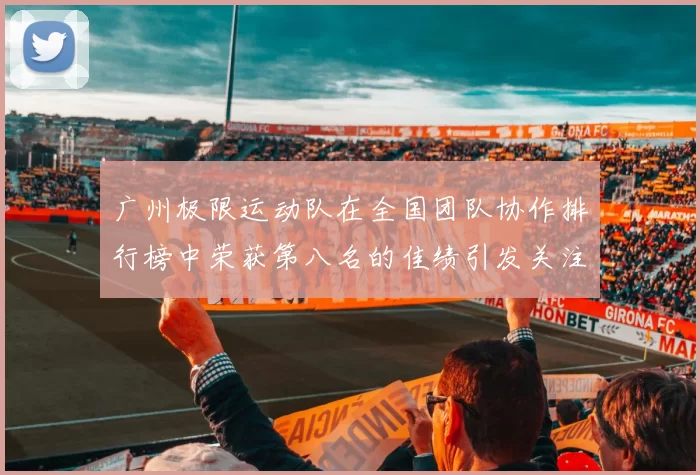 广州极限运动队在全国团队协作排行榜中荣获第八名的佳绩引发关注