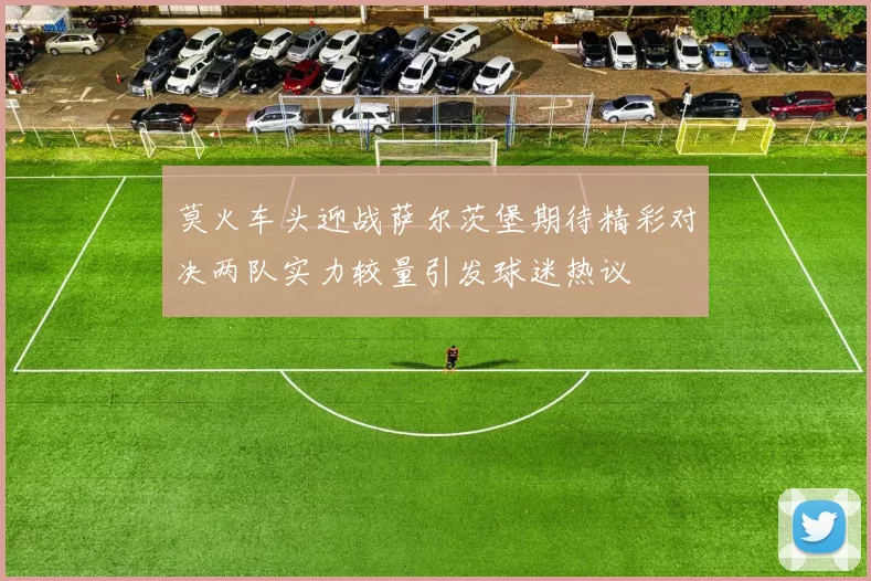 莫火车头迎战萨尔茨堡期待精彩对决两队实力较量引发球迷热议