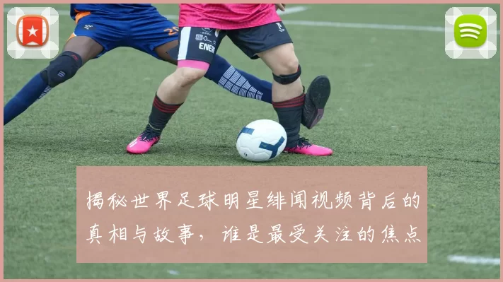 揭秘世界足球明星绯闻视频背后的真相与故事，谁是最受关注的焦点人物