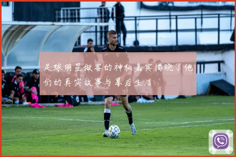 足球明星做客的神秘嘉宾揭晓了他们的真实故事与幕后生活