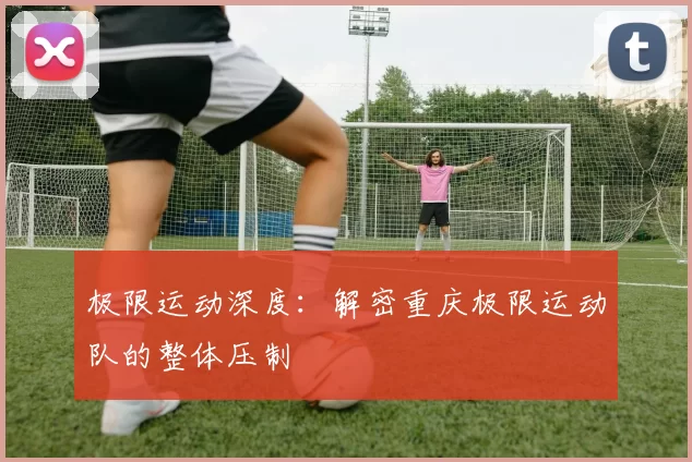 极限运动深度：解密重庆极限运动队的整体压制