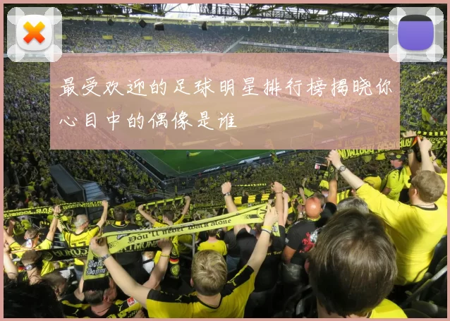 最受欢迎的足球明星排行榜揭晓你心目中的偶像是谁