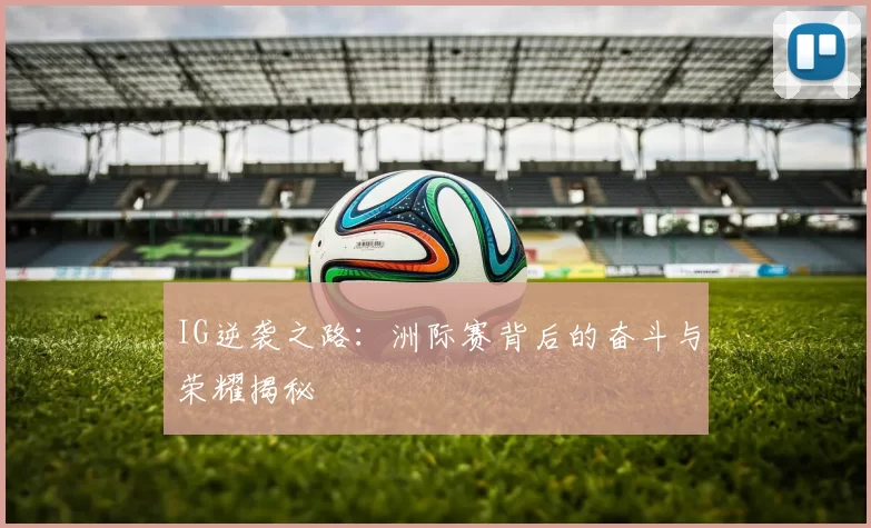 IG逆袭之路：洲际赛背后的奋斗与荣耀揭秘