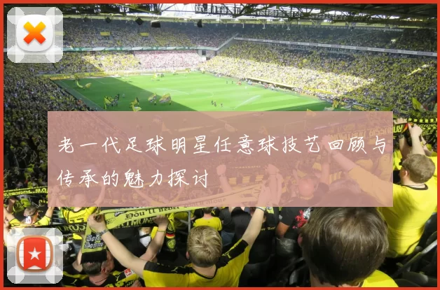 老一代足球明星任意球技艺回顾与传承的魅力探讨