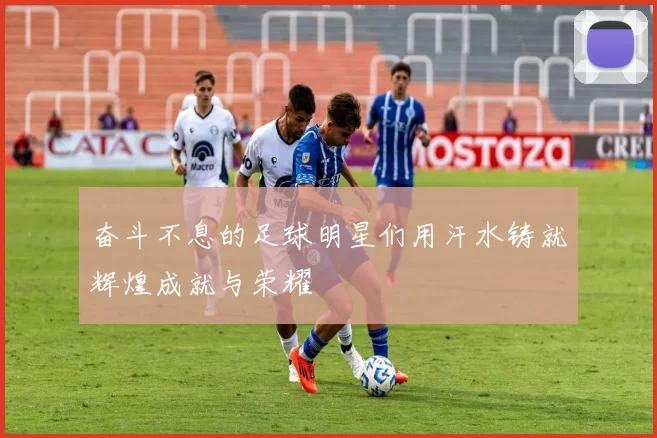 奋斗不息的足球明星们用汗水铸就辉煌成就与荣耀