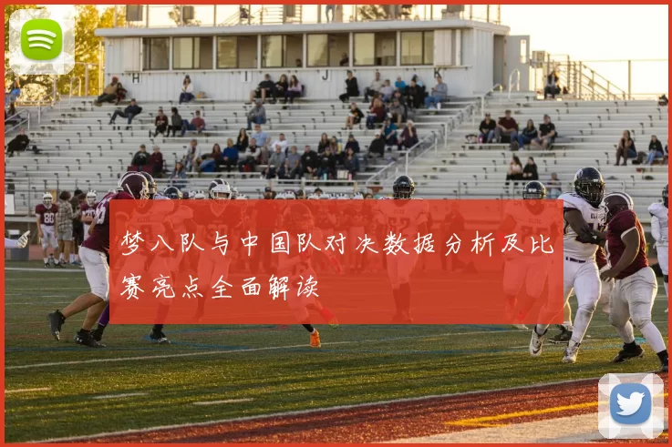 梦八队与中国队对决数据分析及比赛亮点全面解读