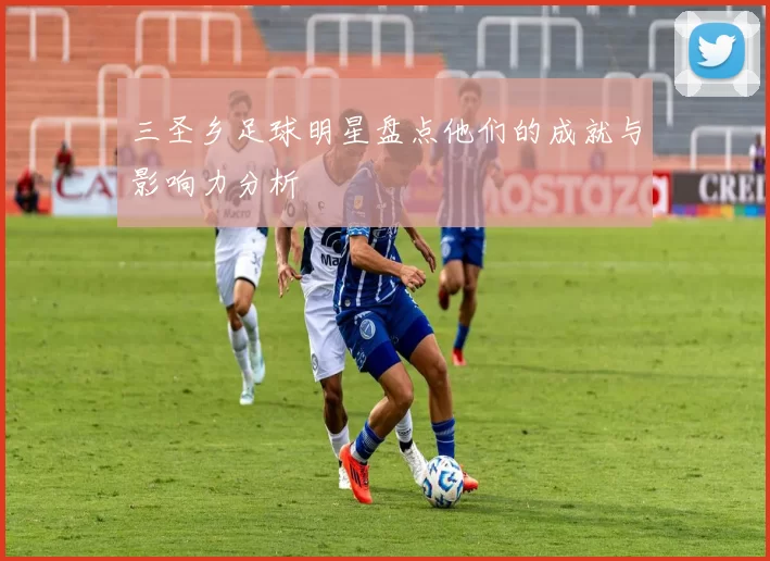三圣乡足球明星盘点他们的成就与影响力分析
