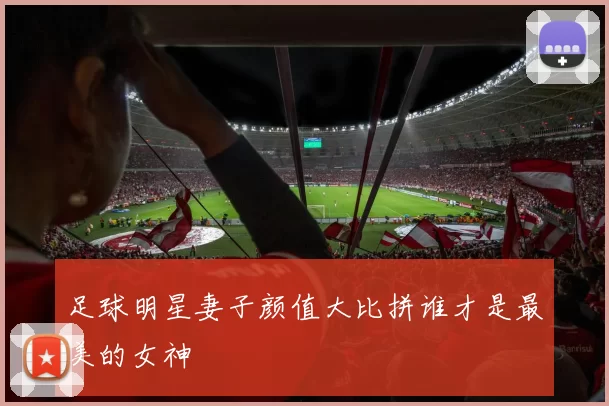 足球明星妻子颜值大比拼谁才是最美的女神