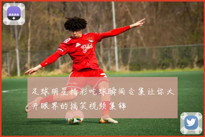 足球明星精彩吃球瞬间合集让你大开眼界的搞笑视频集锦