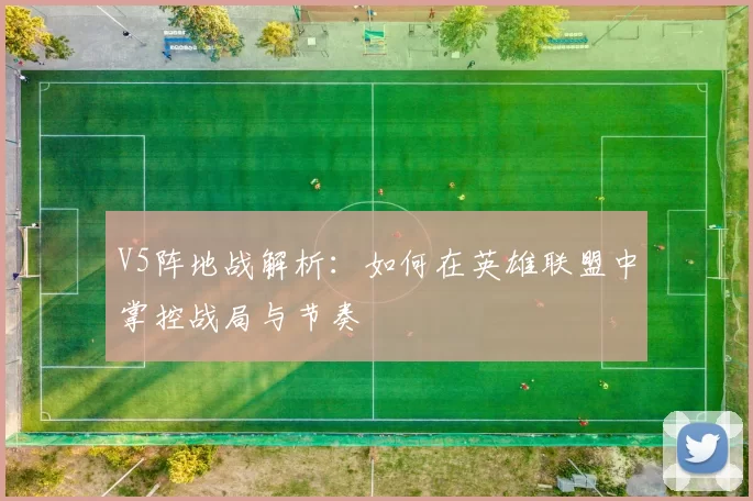 V5阵地战解析：如何在英雄联盟中掌控战局与节奏
