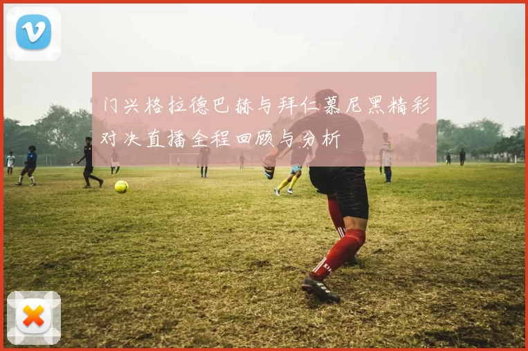 门兴格拉德巴赫与拜仁慕尼黑精彩对决直播全程回顾与分析