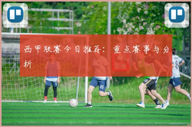 西甲联赛今日推荐：重点赛事与分析