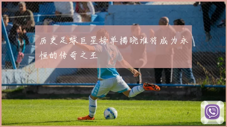 历史足球巨星榜单揭晓谁将成为永恒的传奇之王